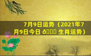 7月9日运势（2021年7月9日今日 🐘 生肖运势）